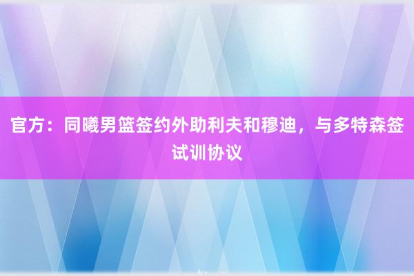 官方：同曦男篮签约外助利夫和穆迪，与多特森签试训协议