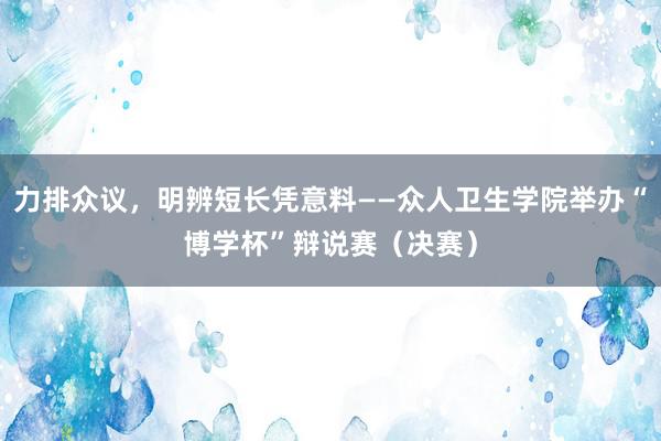 力排众议，明辨短长凭意料——众人卫生学院举办“博学杯”辩说赛（决赛）