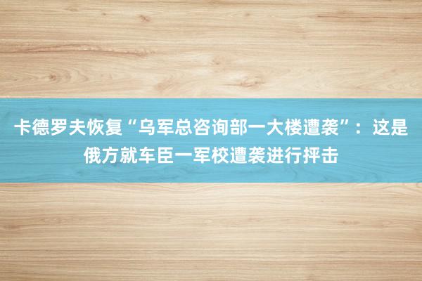 卡德罗夫恢复“乌军总咨询部一大楼遭袭”：这是俄方就车臣一军校遭袭进行抨击