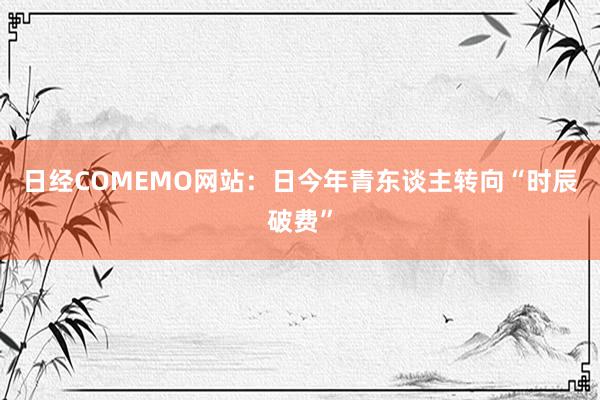 日经COMEMO网站：日今年青东谈主转向“时辰破费”