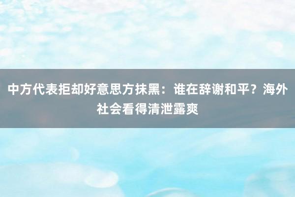 中方代表拒却好意思方抹黑：谁在辞谢和平？海外社会看得清泄露爽