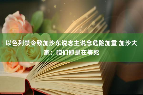 以色列禁令致加沙东说念主说念危险加重 加沙大家：咱们即是在等死