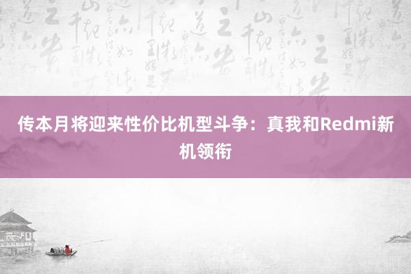 传本月将迎来性价比机型斗争：真我和Redmi新机领衔