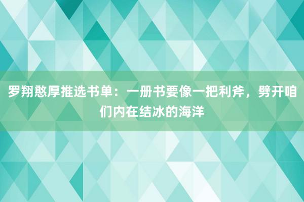 罗翔憨厚推选书单：一册书要像一把利斧，劈开咱们内在结冰的海洋