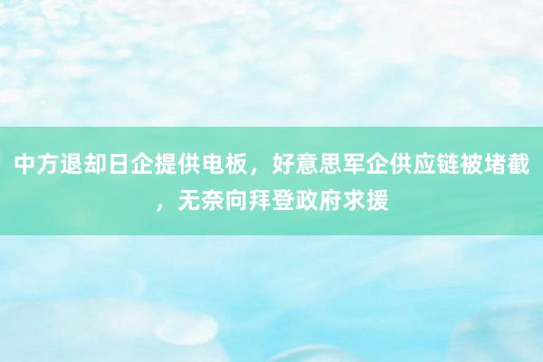 中方退却日企提供电板，好意思军企供应链被堵截，无奈向拜登政府求援