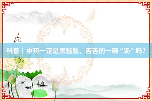 科普｜中药一定是黑魆魆、苦苦的一碗“汤”吗？