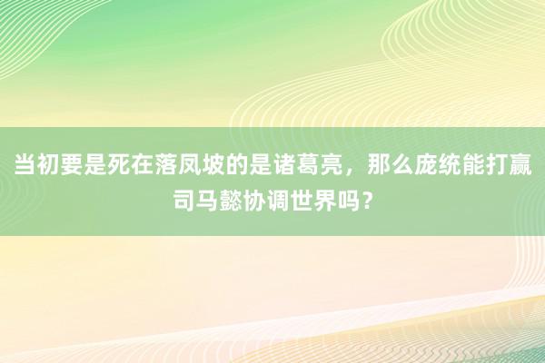 当初要是死在落凤坡的是诸葛亮，那么庞统能打赢司马懿协调世界吗？