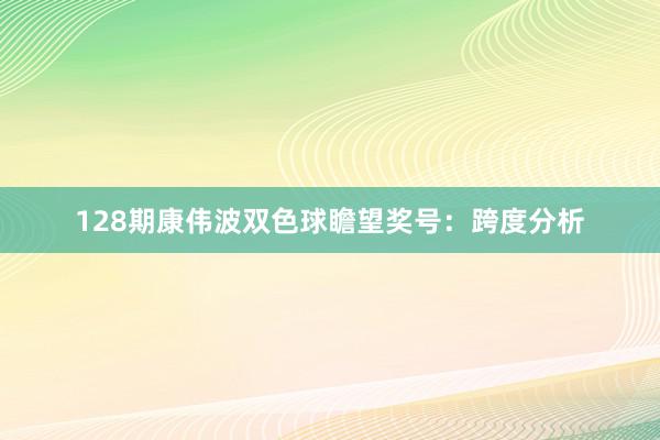 128期康伟波双色球瞻望奖号：跨度分析