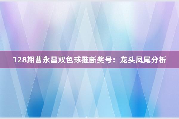 128期曹永昌双色球推断奖号：龙头凤尾分析