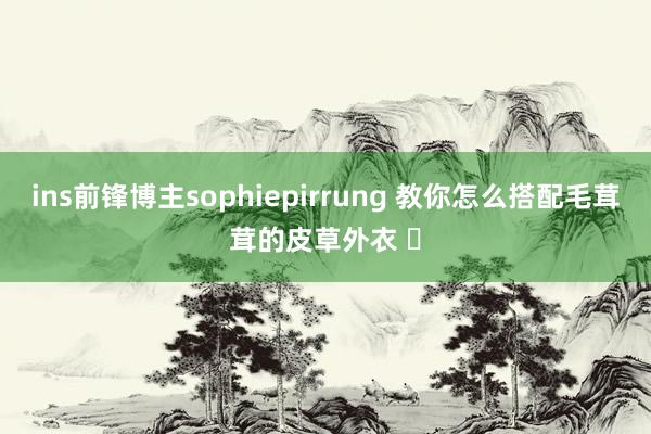 ins前锋博主sophiepirrung 教你怎么搭配毛茸茸的皮草外衣 ​