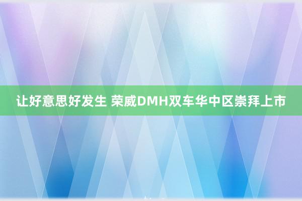 让好意思好发生 荣威DMH双车华中区崇拜上市