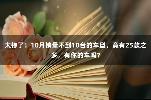 太惨了！10月销量不到10台的车型，竟有25款之多，有你的车吗？