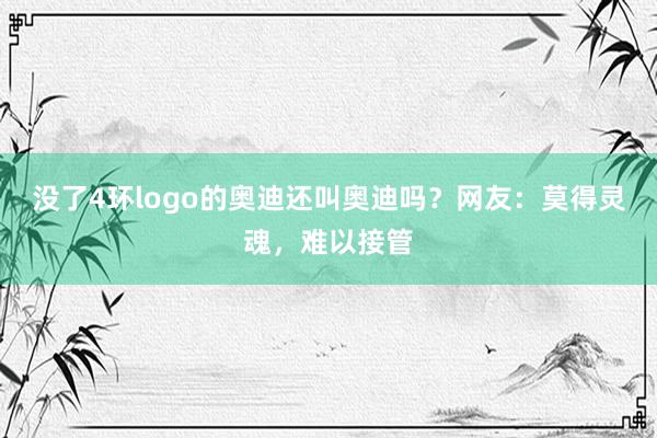 没了4环logo的奥迪还叫奥迪吗？网友：莫得灵魂，难以接管