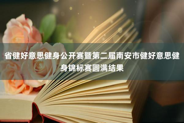 省健好意思健身公开赛暨第二届南安市健好意思健身锦标赛圆满结果