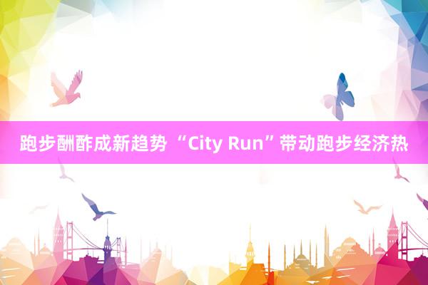 跑步酬酢成新趋势 “City Run”带动跑步经济热