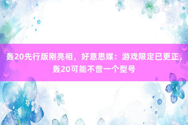 轰20先行版刚亮相，好意思媒：游戏限定已更正，轰20可能不啻一个型号